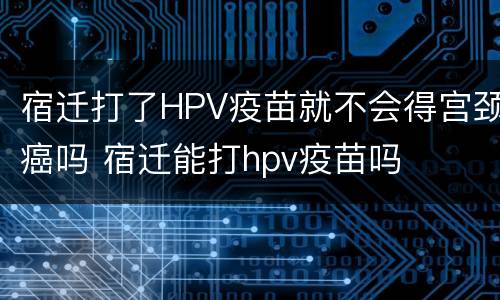宿迁打了HPV疫苗就不会得宫颈癌吗 宿迁能打hpv疫苗吗