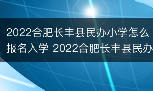 2022合肥长丰县民办小学怎么报名入学 2022合肥长丰县民办小学怎么报名入学呢