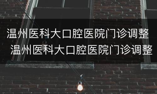 温州医科大口腔医院门诊调整 温州医科大口腔医院门诊调整了吗