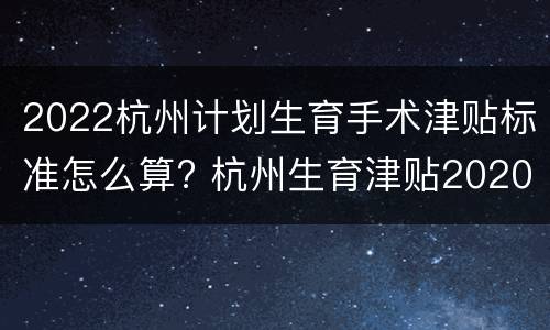 2022杭州计划生育手术津贴标准怎么算? 杭州生育津贴2020要哪些相关资料
