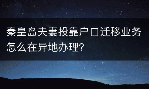 秦皇岛夫妻投靠户口迁移业务怎么在异地办理？