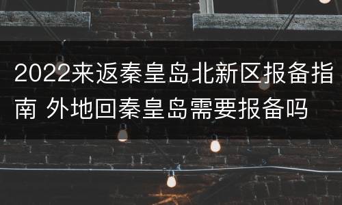 2022来返秦皇岛北新区报备指南 外地回秦皇岛需要报备吗