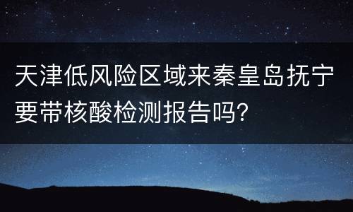 天津低风险区域来秦皇岛抚宁要带核酸检测报告吗？