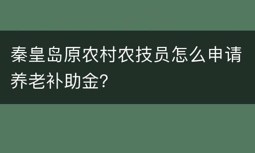 秦皇岛原农村农技员怎么申请养老补助金？