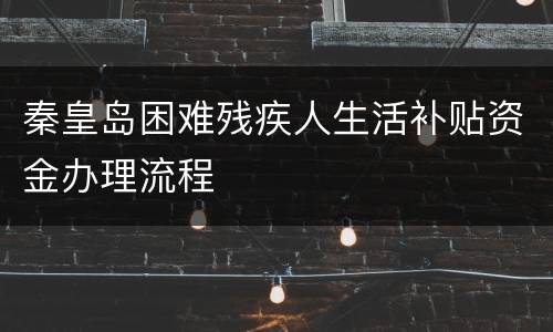 秦皇岛困难残疾人生活补贴资金办理流程