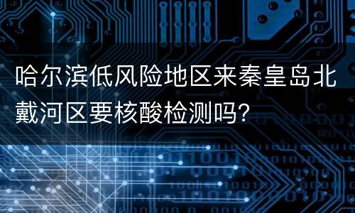 哈尔滨低风险地区来秦皇岛北戴河区要核酸检测吗？