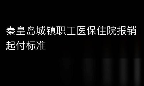 秦皇岛城镇职工医保住院报销起付标准