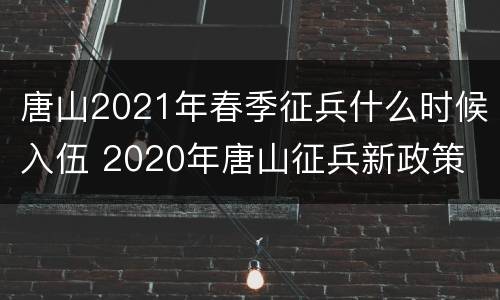 唐山2021年春季征兵什么时候入伍 2020年唐山征兵新政策