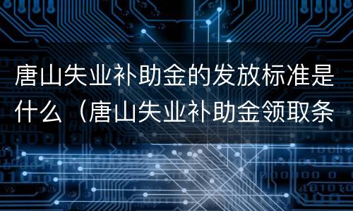 唐山失业补助金的发放标准是什么（唐山失业补助金领取条件及标准）