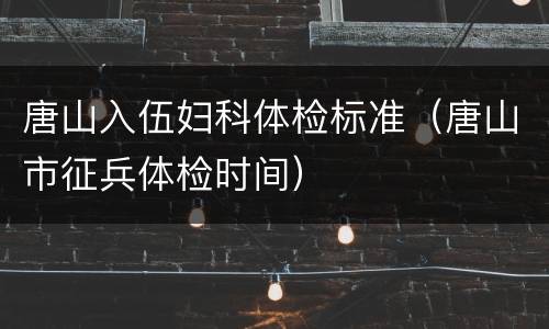 唐山入伍妇科体检标准（唐山市征兵体检时间）