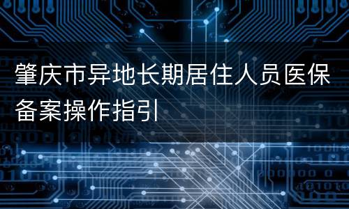 肇庆市异地长期居住人员医保备案操作指引