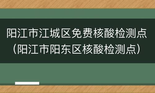 阳江市江城区免费核酸检测点（阳江市阳东区核酸检测点）