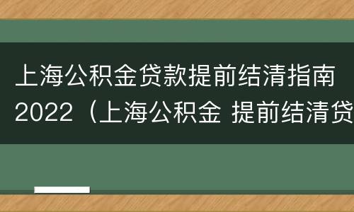 上海公积金贷款提前结清指南2022（上海公积金 提前结清贷款）