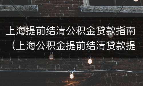 上海提前结清公积金贷款指南（上海公积金提前结清贷款提取是什么意思）