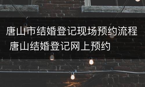 唐山市结婚登记现场预约流程 唐山结婚登记网上预约
