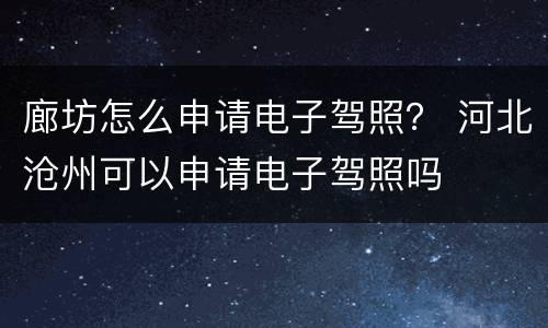 廊坊怎么申请电子驾照？ 河北沧州可以申请电子驾照吗