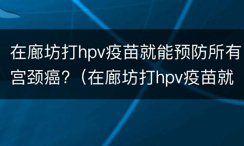 在廊坊打hpv疫苗就能预防所有宫颈癌?（在廊坊打hpv疫苗就能预防所有宫颈癌吗）