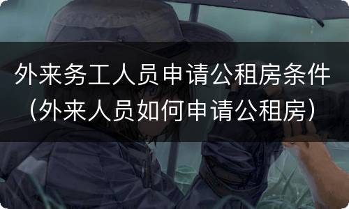 外来务工人员申请公租房条件（外来人员如何申请公租房）