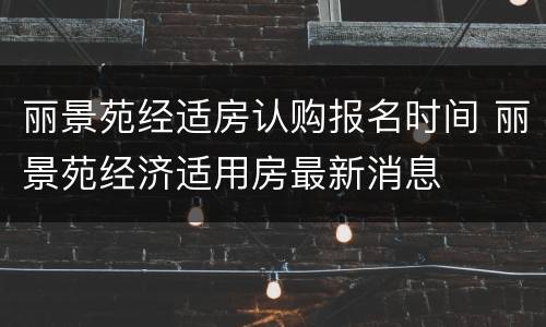 丽景苑经适房认购报名时间 丽景苑经济适用房最新消息