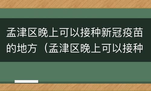 孟津区晚上可以接种新冠疫苗的地方（孟津区晚上可以接种新冠疫苗的地方在哪）