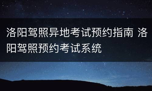 洛阳驾照异地考试预约指南 洛阳驾照预约考试系统