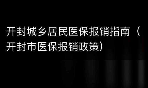 开封城乡居民医保报销指南（开封市医保报销政策）