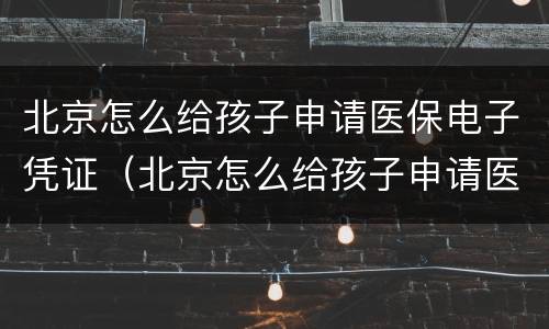 北京怎么给孩子申请医保电子凭证（北京怎么给孩子申请医保电子凭证呢）