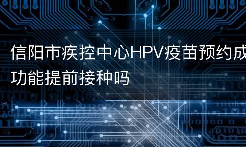信阳市疾控中心HPV疫苗预约成功能提前接种吗