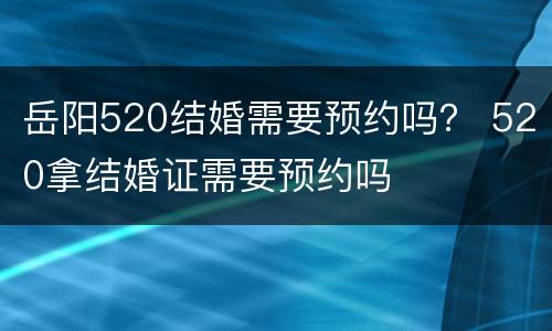 岳阳520结婚需要预约吗？ 520拿结婚证需要预约吗