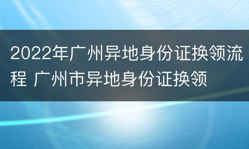 2022年广州异地身份证换领流程 广州市异地身份证换领