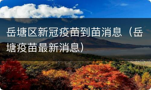 岳塘区新冠疫苗到苗消息（岳塘疫苗最新消息）