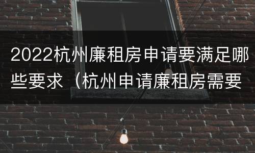 2022杭州廉租房申请要满足哪些要求（杭州申请廉租房需要什么条件和资料2020）