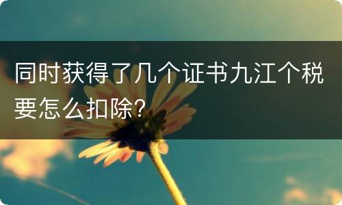 同时获得了几个证书九江个税要怎么扣除?