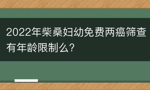 2022年柴桑妇幼免费两癌筛查有年龄限制么?