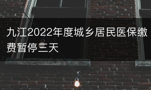 九江2022年度城乡居民医保缴费暂停三天