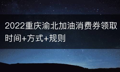 2022重庆渝北加油消费券领取时间+方式+规则