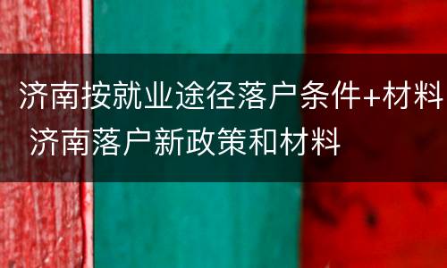 济南按就业途径落户条件+材料 济南落户新政策和材料