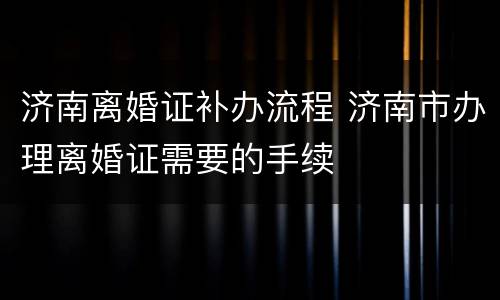 济南离婚证补办流程 济南市办理离婚证需要的手续