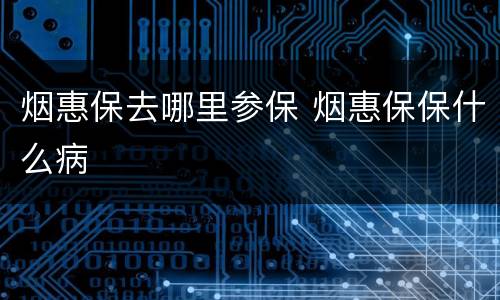 烟惠保去哪里参保 烟惠保保什么病