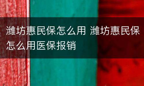 潍坊惠民保怎么用 潍坊惠民保怎么用医保报销