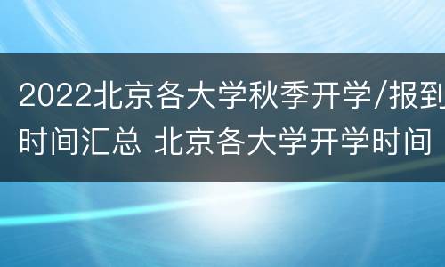 2022北京各大学秋季开学/报到时间汇总 北京各大学开学时间2021秋季