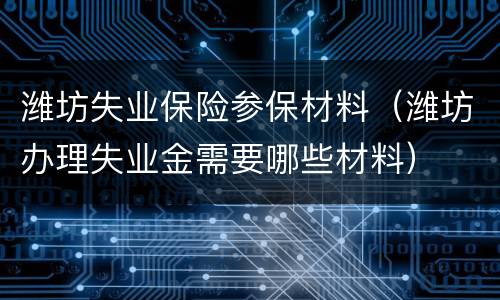 潍坊失业保险参保材料（潍坊办理失业金需要哪些材料）