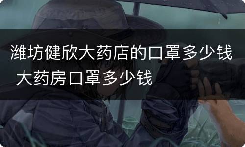 潍坊健欣大药店的口罩多少钱 大药房口罩多少钱