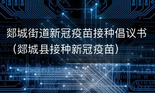 郯城街道新冠疫苗接种倡议书（郯城县接种新冠疫苗）