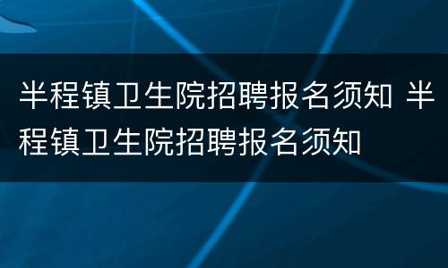 半程镇卫生院招聘报名须知 半程镇卫生院招聘报名须知