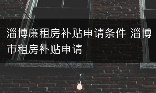 淄博廉租房补贴申请条件 淄博市租房补贴申请