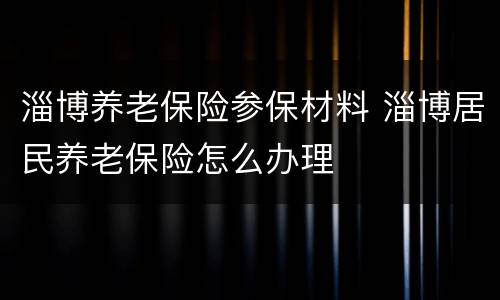 淄博养老保险参保材料 淄博居民养老保险怎么办理