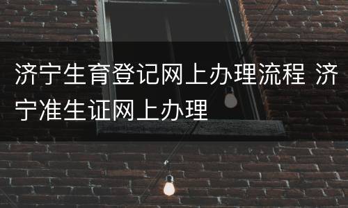 济宁生育登记网上办理流程 济宁准生证网上办理
