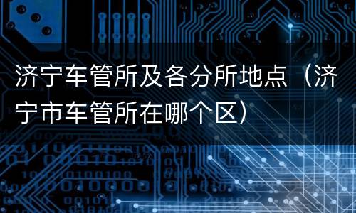 济宁车管所及各分所地点（济宁市车管所在哪个区）