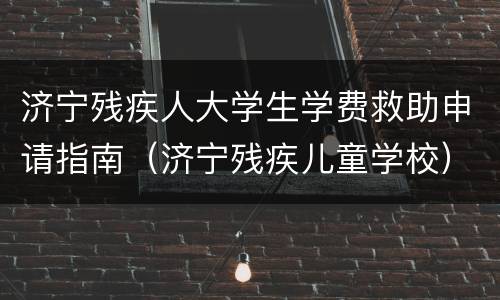 济宁残疾人大学生学费救助申请指南（济宁残疾儿童学校）